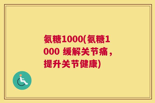 氨糖1000(氨糖1000 缓解关节痛，提升关节健康)
