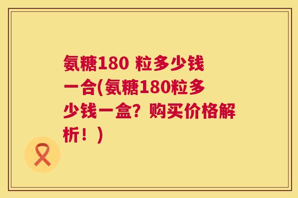氨糖180 粒多少钱一合(氨糖180粒多少钱一盒?购买价格解析!)