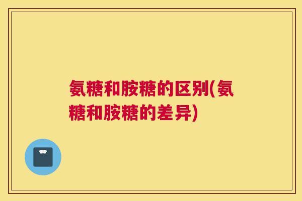氨糖和胺糖的区别(氨糖和胺糖的差异)