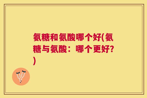 氨糖和氨酸哪个好(氨糖与氨酸:哪个更好?) 氨糖和氨酸哪个好(氨糖与氨酸:哪个更好?)