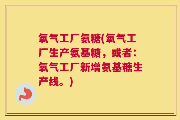 氧气工厂氨糖(氧气工厂生产氨基糖，或者：氧气工厂新增氨基糖生产线。)