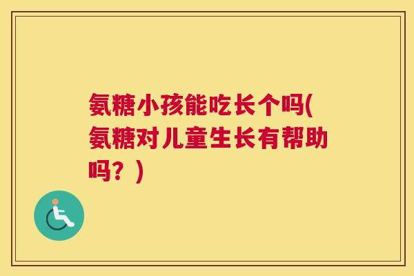 氨糖小孩能吃长个吗(氨糖对儿童生长有帮助吗？)