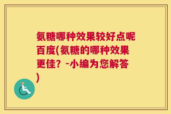 氨糖哪种效果较好点呢百度(氨糖的哪种效果更佳？-小编为您解答)