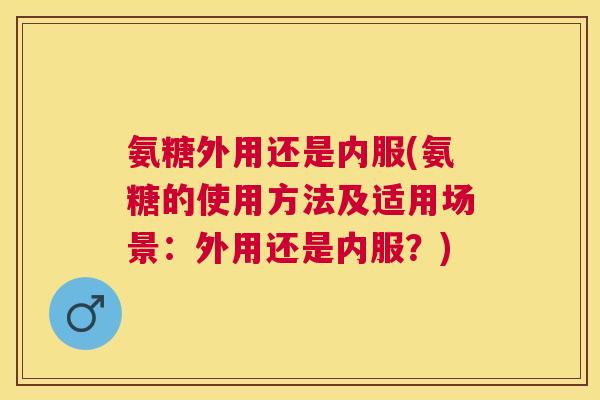 氨糖外用还是内服(氨糖的使用方法及适用场景：外用还是内服？)