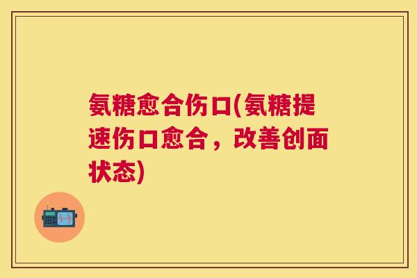 氨糖愈合伤口(氨糖提速伤口愈合，改善创面状态)
