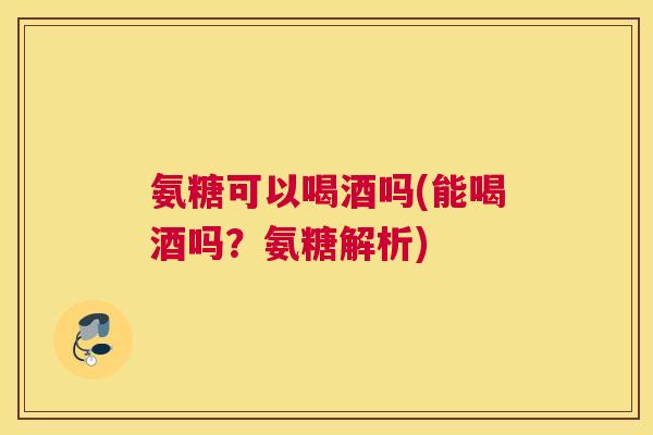 氨糖可以喝酒吗(能喝酒吗？氨糖解析)