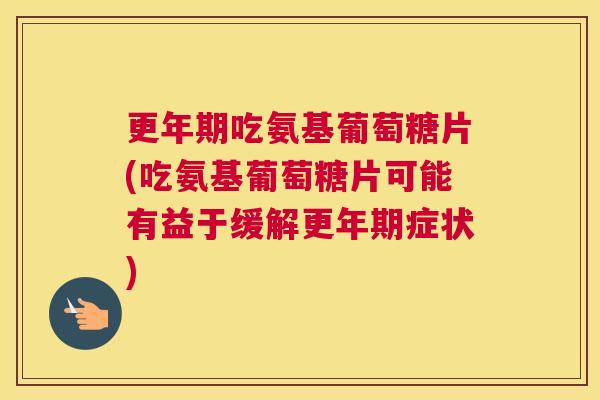更年期吃氨基葡萄糖片(吃氨基葡萄糖片可能有益于缓解更年期症状)