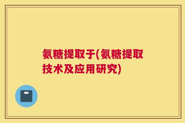 氨糖提取于(氨糖提取技术及应用研究)