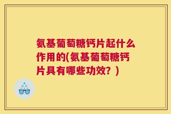 氨基葡萄糖钙片起什么作用的(氨基葡萄糖钙片具有哪些功效？)