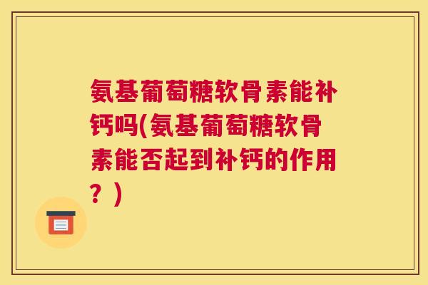 氨基葡萄糖软骨素能补钙吗(氨基葡萄糖软骨素能否起到补钙的作用？)