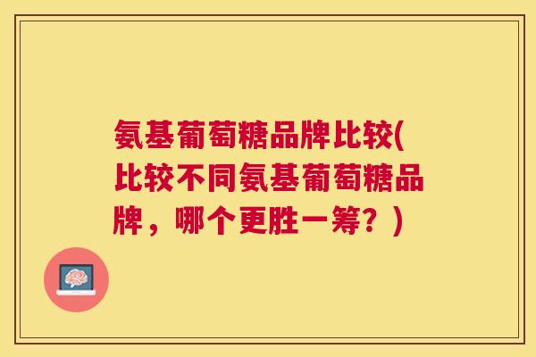 氨基葡萄糖品牌比较(比较不同氨基葡萄糖品牌，哪个更胜一筹？)