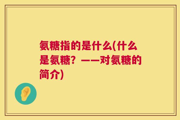 氨糖指的是什么(什么是氨糖？——对氨糖的简介)