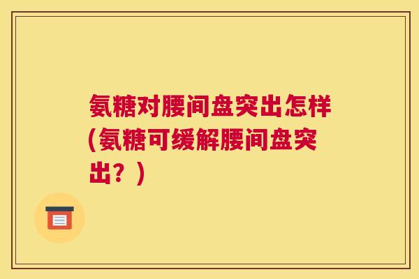 氨糖对腰间盘突出怎样(氨糖可缓解腰间盘突出？)
