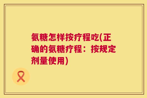 氨糖怎样按疗程吃(正确的氨糖疗程：按规定剂量使用)