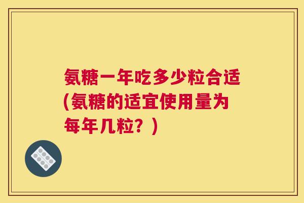 氨糖一年吃多少粒合适(氨糖的适宜使用量为每年几粒？)