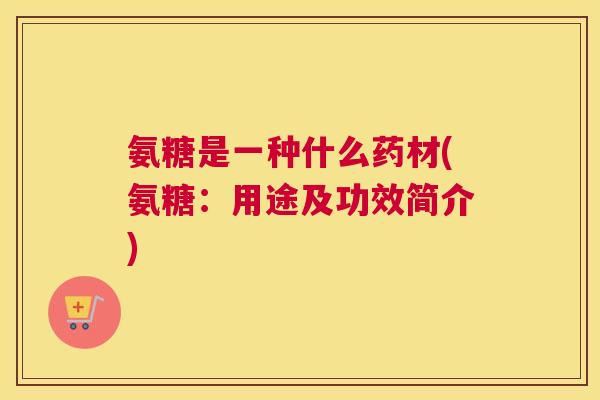 氨糖是一种什么药材(氨糖：用途及功效简介)