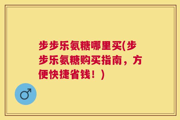 步步乐氨糖哪里买(步步乐氨糖购买指南,方便快捷省钱!) 步步乐氨糖哪里买(步步乐氨糖购买指南,方便快捷省钱!)