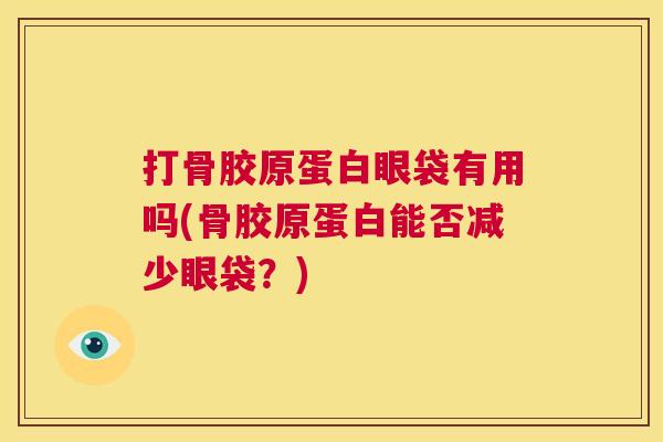 打骨胶原蛋白眼袋有用吗(骨胶原蛋白能否减少眼袋？)