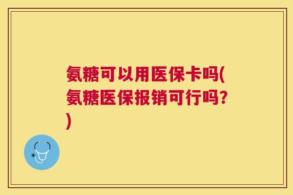 氨糖可以用医保卡吗(氨糖医保报销可行吗？)
