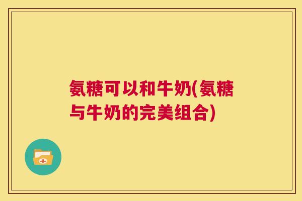 氨糖可以和牛奶(氨糖与牛奶的完美组合)