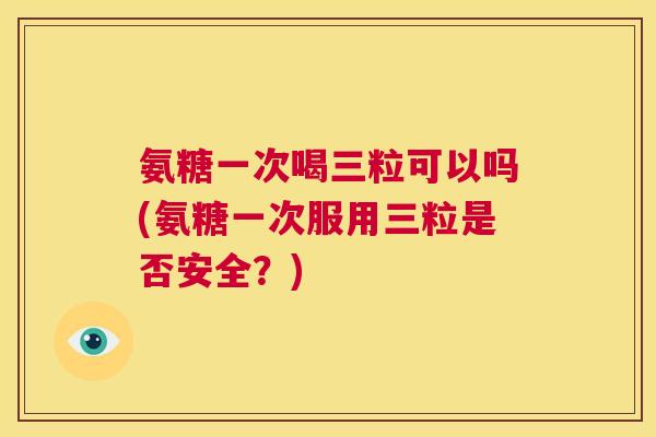 氨糖一次喝三粒可以吗(氨糖一次服用三粒是否安全？)