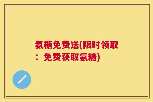 氨糖免费送(限时领取：免费获取氨糖)