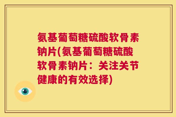 氨基葡萄糖硫酸软骨素钠片(氨基葡萄糖硫酸软骨素钠片：关注关节健康的有效选择)