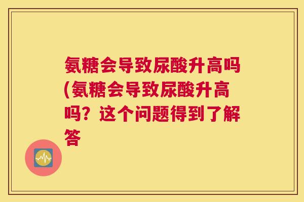 氨糖会导致尿酸升高吗(氨糖会导致尿酸升高吗？这个问题得到了解答