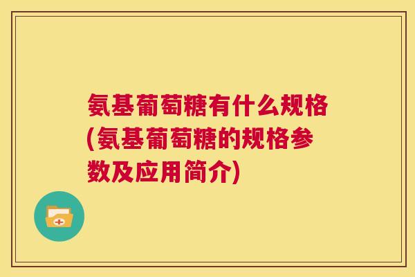 氨基葡萄糖有什么规格(氨基葡萄糖的规格参数及应用简介)