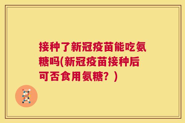 接种了新冠疫苗能吃氨糖吗(新冠疫苗接种后可否食用氨糖？)