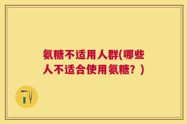 氨糖不适用人群(哪些人不适合使用氨糖?) 氨糖不适用人群(哪些人不适合使用氨糖?)