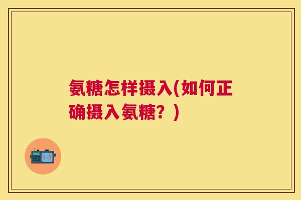 氨糖怎样摄入(如何正确摄入氨糖?) 氨糖怎样摄入(如何正确摄入氨糖?)