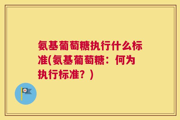 氨基葡萄糖执行什么标准(氨基葡萄糖:何为执行标准?) 氨基葡萄糖执行什么标准(氨基葡萄糖:何为执行标准?)