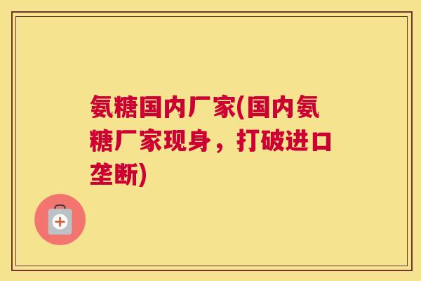 氨糖国内厂家(国内氨糖厂家现身，打破进口垄断)