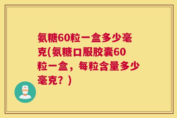 氨糖60粒一盒多少毫克(氨糖口服胶囊60粒一盒，每粒含量多少毫克？)