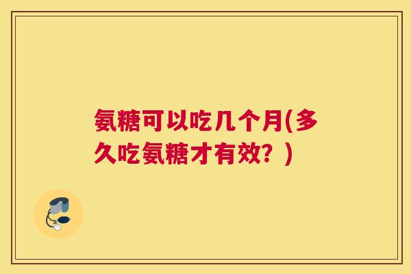 氨糖可以吃几个月(多久吃氨糖才有效？)