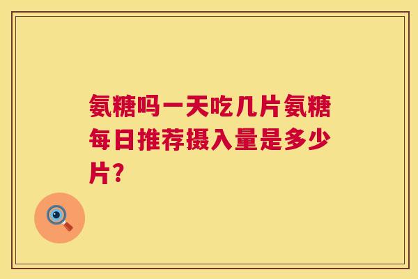 氨糖吗一天吃几片氨糖每日推荐摄入量是多少片？