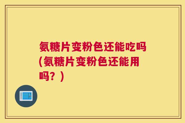 氨糖片变粉色还能吃吗(氨糖片变粉色还能用吗？)