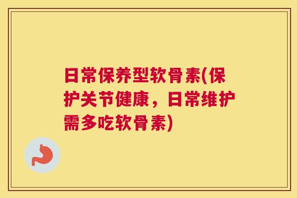 日常保养型软骨素(保护关节健康，日常维护需多吃软骨素)