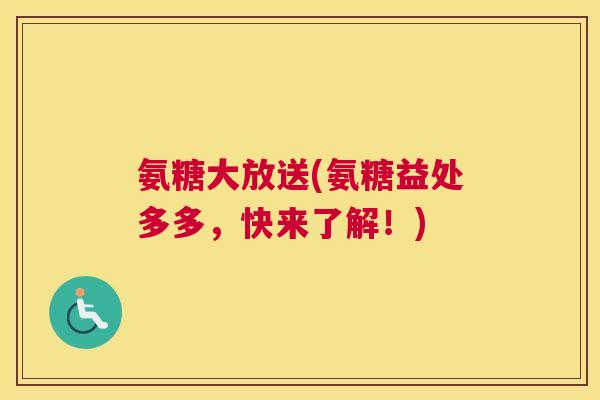 氨糖大放送(氨糖益处多多，快来了解！)