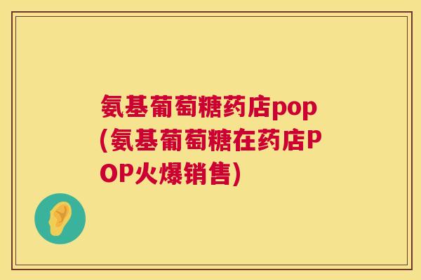 氨基葡萄糖药店pop(氨基葡萄糖在药店POP火爆销售)