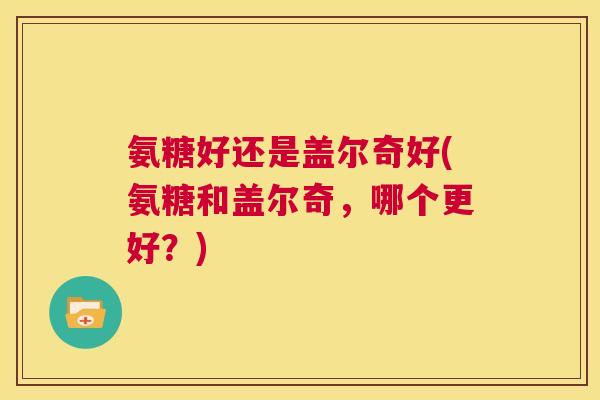氨糖好还是盖尔奇好(氨糖和盖尔奇，哪个更好？)