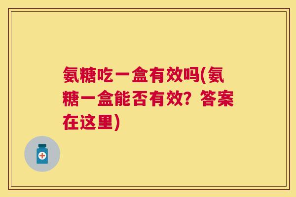 氨糖吃一盒有效吗(氨糖一盒能否有效？答案在这里)