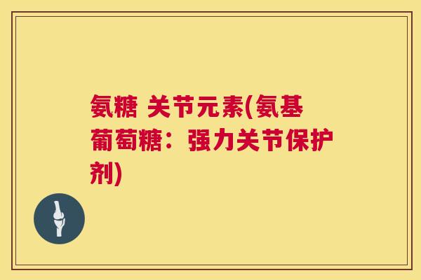 氨糖 关节元素(氨基葡萄糖：强力关节保护剂)