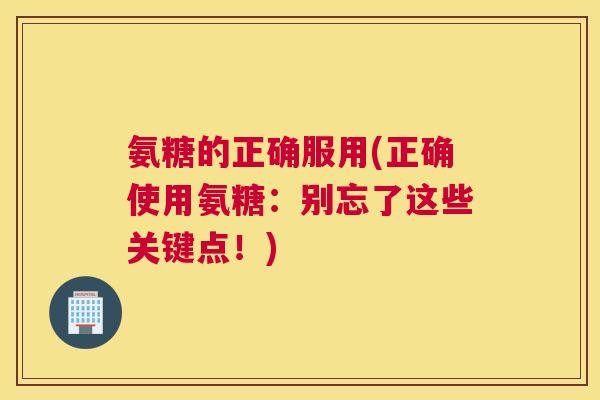 氨糖的正确服用(正确使用氨糖：别忘了这些关键点！)