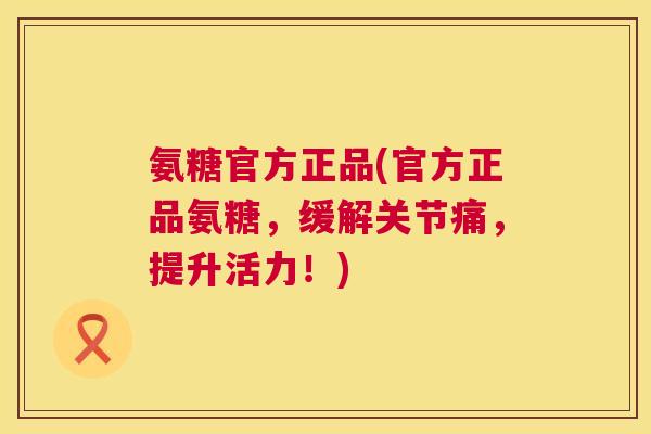 氨糖官方正品(官方正品氨糖，缓解关节痛，提升活力！)