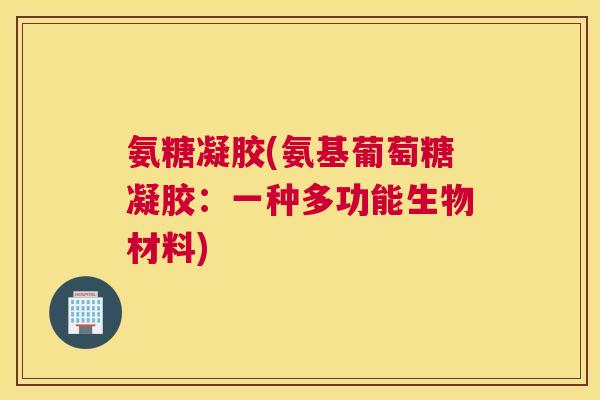 氨糖凝胶(氨基葡萄糖凝胶：一种多功能生物材料)