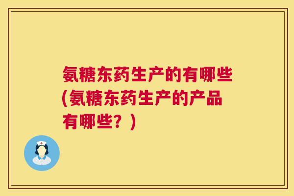 氨糖东药生产的有哪些(氨糖东药生产的产品有哪些？)