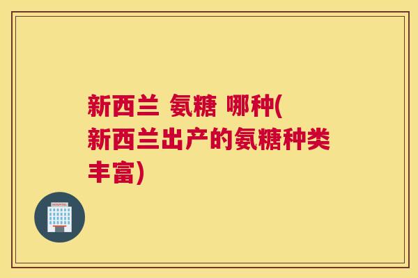 新西兰 氨糖 哪种(新西兰出产的氨糖种类丰富)