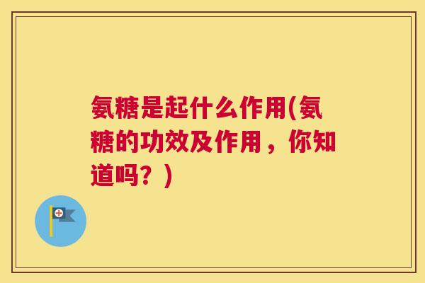 氨糖是起什么作用(氨糖的功效及作用，你知道吗？)